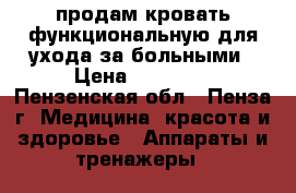 продам кровать функциональную для ухода за больными › Цена ­ 60 000 - Пензенская обл., Пенза г. Медицина, красота и здоровье » Аппараты и тренажеры   